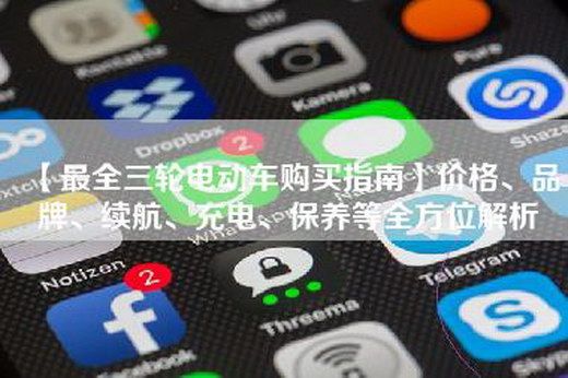 【最全三轮电动车购买指南】价格、品牌、续航、充电、保养等全方位解析