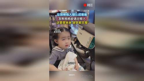 女孩将他人错认成爸爸，怎料妈妈却语出惊人，“这要是爸爸 做梦都笑醒”