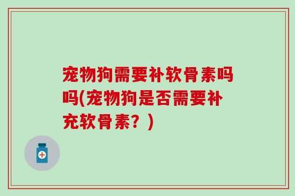 宠物狗需要补软骨素吗吗(宠物狗是否需要补充软骨素？)