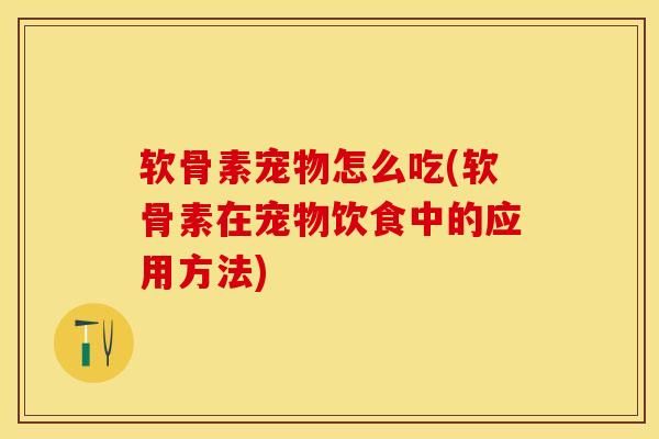 软骨素宠物怎么吃(软骨素在宠物饮食中的应用方法)