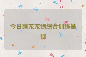 今日萌宠宠物综合训练基础