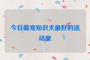 今日萌宠知识犬最好的活动量