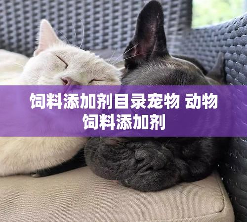 饲料添加剂目录宠物 动物饲料添加剂