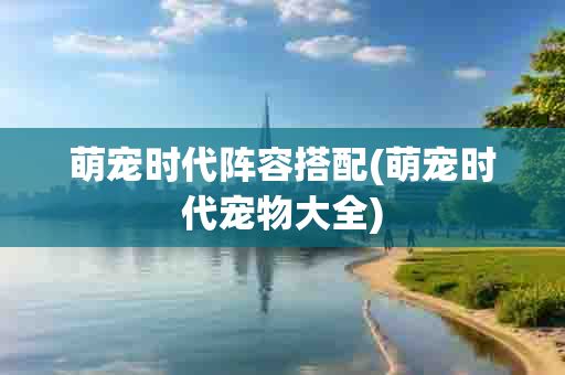 萌宠时代阵容搭配(萌宠时代宠物大全)
