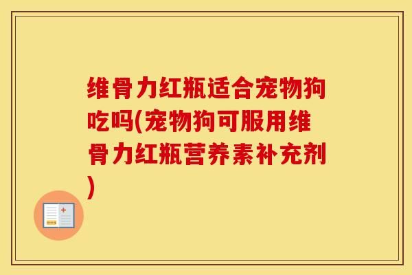 维骨力红瓶适合宠物狗吃吗(宠物狗可服用维骨力红瓶营养素补充剂)