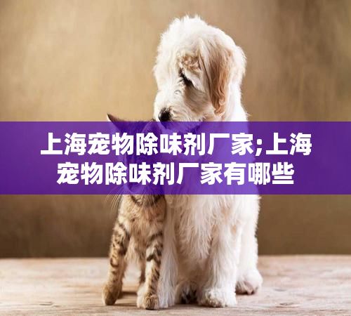 上海宠物除味剂厂家;上海宠物除味剂厂家有哪些
