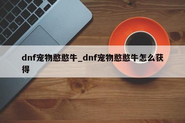 dnf宠物憨憨牛_dnf宠物憨憨牛怎么获得-第1张图片