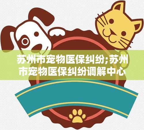 苏州市宠物医保纠纷;苏州市宠物医保纠纷调解中心