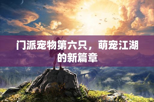 门派宠物第六只，萌宠江湖的新篇章