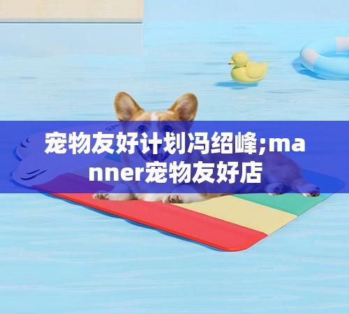 宠物友好计划冯绍峰;manner宠物友好店