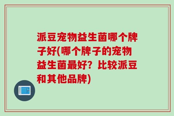 派豆宠物益生菌哪个牌子好(哪个牌子的宠物益生菌好？比较派豆和其他品牌)