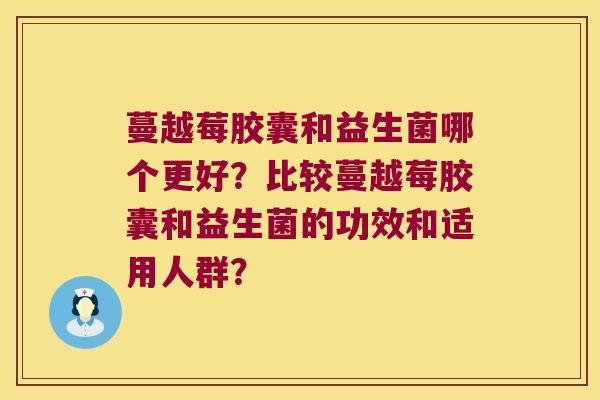蔓越莓胶囊和益生菌哪个更好？比较蔓越莓胶囊和益生菌的功效和适用人群？