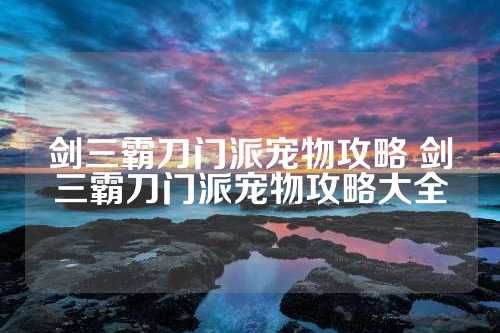 剑三霸刀门派宠物攻略 剑三霸刀门派宠物攻略大全