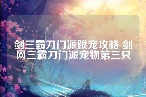 剑三霸刀门派跟宠攻略 剑网三霸刀门派宠物第三只