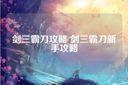 剑三霸刀攻略 剑三霸刀新手攻略