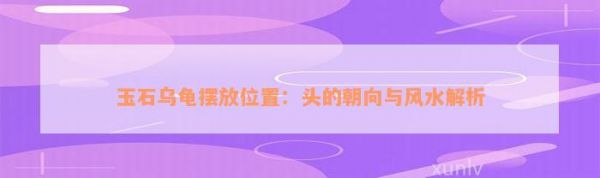 玉石乌龟摆放位置：头的朝向与风水解析