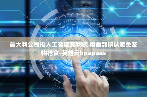 意大利公司推人工智能宠物碗 用面部辨认避免宠物抢食-英雄云hpapaas