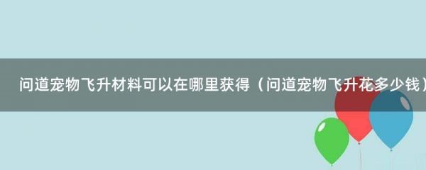 问道宠物飞升材料可以在哪里获得（问道宠物飞升花多少钱）