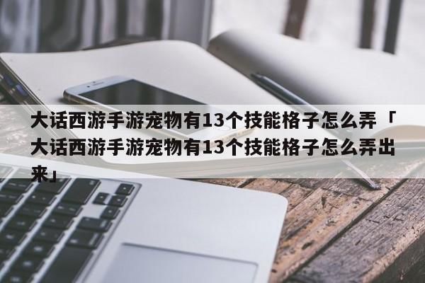 大话西游手游宠物有13个技能格子怎么弄「大话西游手游宠物有13个技能格子怎么弄出来」-第1张图片