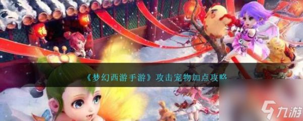 梦幻西游手游攻击宠物加点攻略-攻击宠物怎么加点