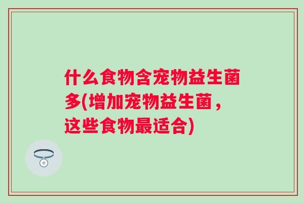 什么食物含宠物益生菌多(增加宠物益生菌，这些食物适合)