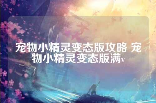 宠物小精灵变态版攻略 宠物小精灵变态版满v 第1张