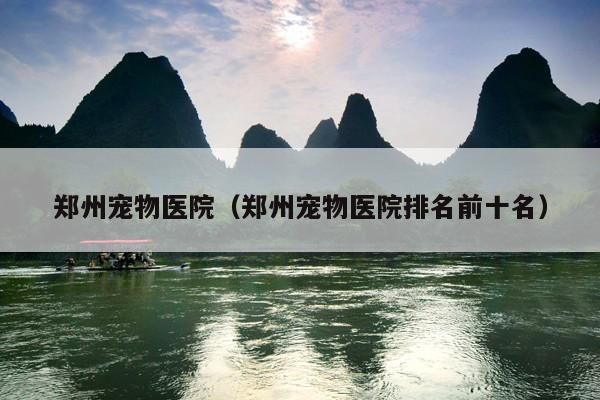 郑州宠物医院（郑州宠物医院排名前十名）
