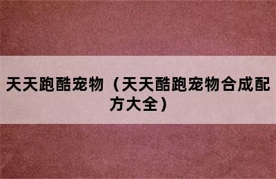 天天跑酷宠物（天天酷跑宠物合成配方大全）