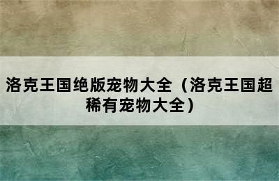 洛克王国绝版宠物大全（洛克王国超稀有宠物大全）