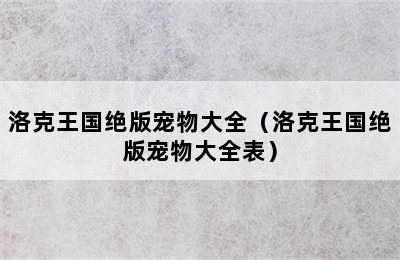 洛克王国绝版宠物大全（洛克王国绝版宠物大全表）
