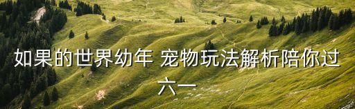 如果的世界幼年 宠物玩法解析陪你过六一