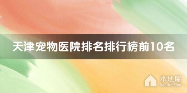 天津十大宠物医院排名 天津正规宠物诊所 天津宠物医院哪家好