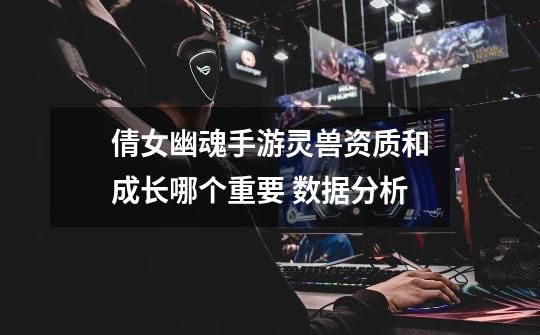 倩女幽魂手游灵兽资质和成长哪个重要 数据分析-第1张-游戏信息-北京超权超道