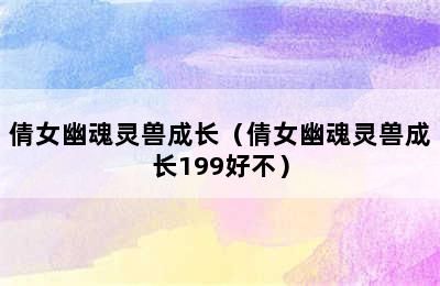 倩女幽魂灵兽成长（倩女幽魂灵兽成长199好不）