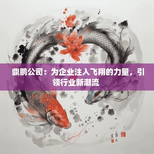  鼎鹏公司：为企业注入飞翔的力量，引领行业新潮流 