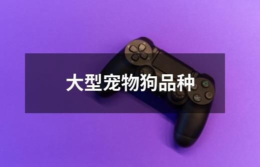 大型宠物狗品种-第1张-游戏信息-北京超权超道