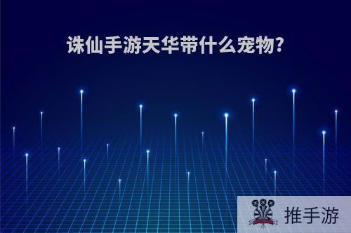 诛仙手游天华带什么宠物?