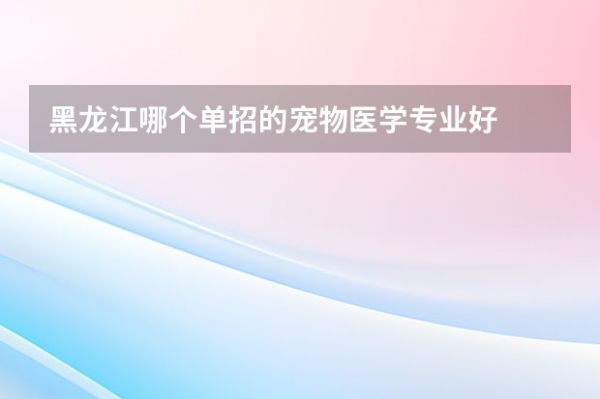 黑龙江哪个单招的宠物医学专业好