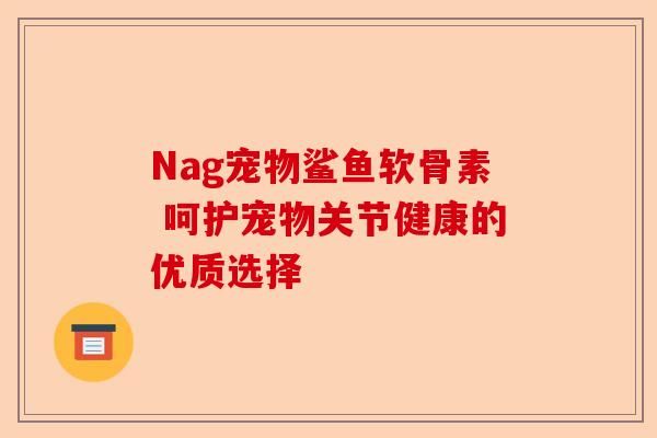 Nag宠物鲨鱼软骨素 呵护宠物关节健康的优质选择-第1张图片-关节保镖