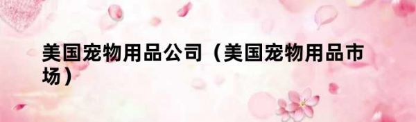 美国宠物用品公司（美国宠物用品市场）