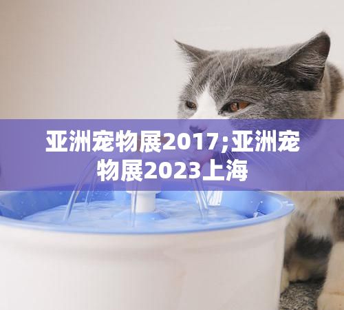 亚洲宠物展2017;亚洲宠物展2023上海