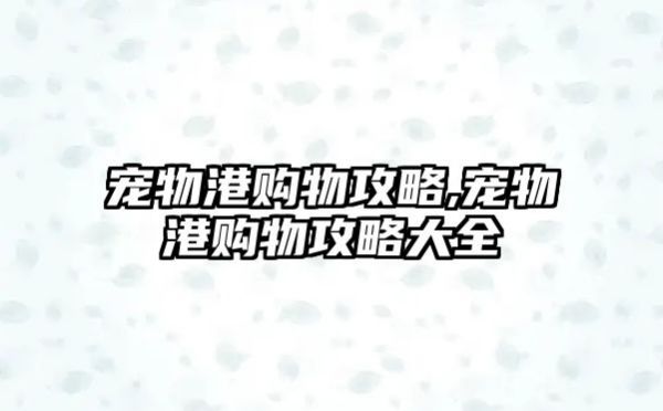 宠物港购物攻略,宠物港购物攻略大全