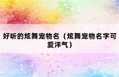好听的炫舞宠物名（炫舞宠物名字可爱洋气）