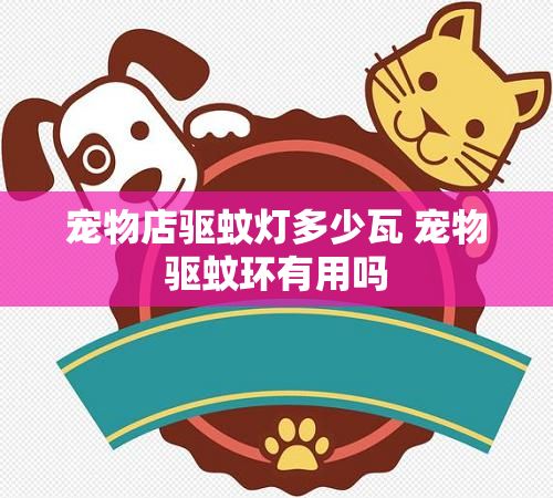 宠物店驱蚊灯多少瓦 宠物驱蚊环有用吗