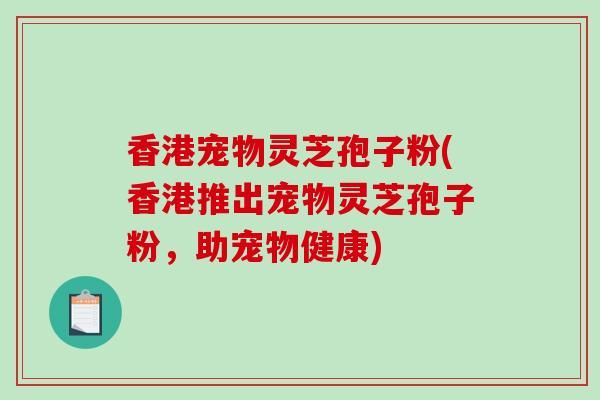 香港宠物灵芝孢子粉(香港推出宠物灵芝孢子粉，助宠物健康)