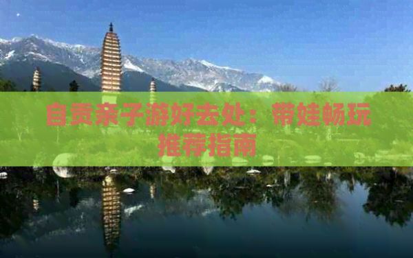 自贡亲子游好去处：带娃畅玩推荐指南