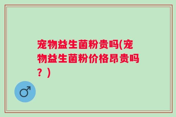 宠物益生菌粉贵吗(宠物益生菌粉价格昂贵吗？)