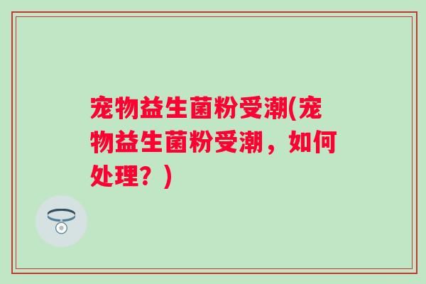 宠物益生菌粉受潮(宠物益生菌粉受潮，如何处理？)