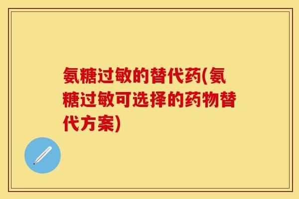 氨糖过敏的替代药(氨糖过敏可选择的药物替代方案)-第1张图片-关节保镖