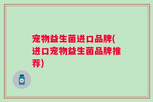 宠物益生菌进口品牌(进口宠物益生菌品牌推荐)